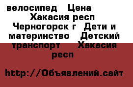 велосипед › Цена ­ 1 000 - Хакасия респ., Черногорск г. Дети и материнство » Детский транспорт   . Хакасия респ.